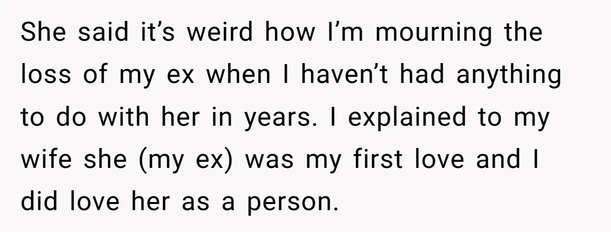 She said it’s weird how I’m mourning the loss of my ex when I haven’t had anything to do with her in years. I explained to my wife she (my...