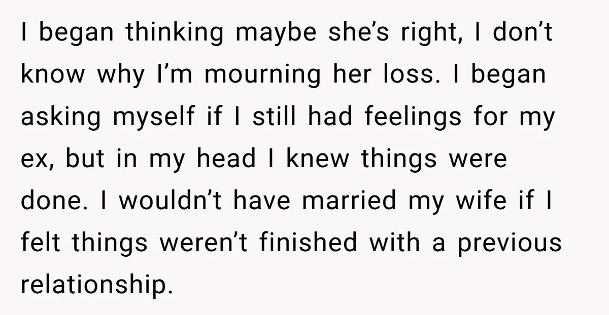 I began thinking maybe she’s right, I don’t know why I’m mourning her loss. I began asking myself if I still had feelings for my ex, but in my head...