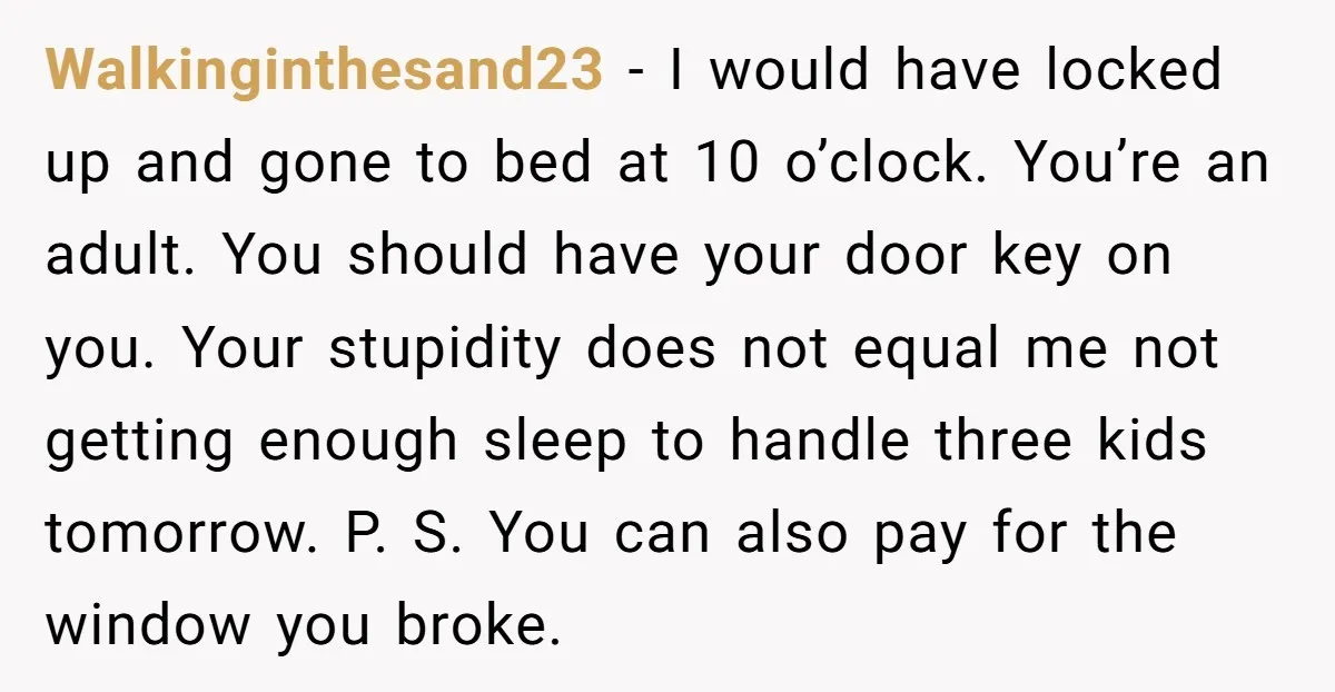 Walkinginthesand23 − I would have locked up and gone to bed at 10 o’clock. You’re an adult. You should have your door key on you. Your stupidity does not equal...