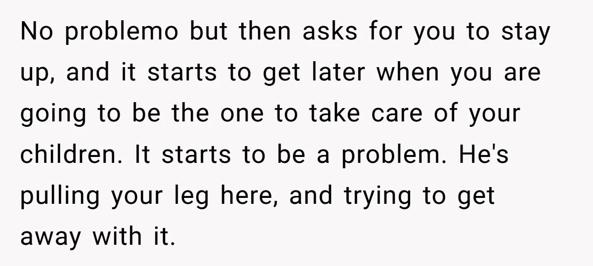 No problemo but then asks for you to stay up, and it starts to get later when you are going to be the one to take care of your children....