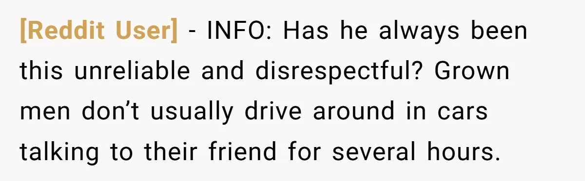 [Reddit User] − INFO: Has he always been this unreliable and disrespectful? Grown men don’t usually drive around in cars talking to their friend for several hours.