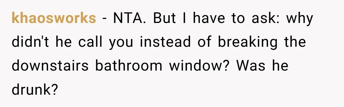 khaosworks − NTA. But I have to ask: why didn't he call you instead of breaking the downstairs bathroom window? Was he drunk?