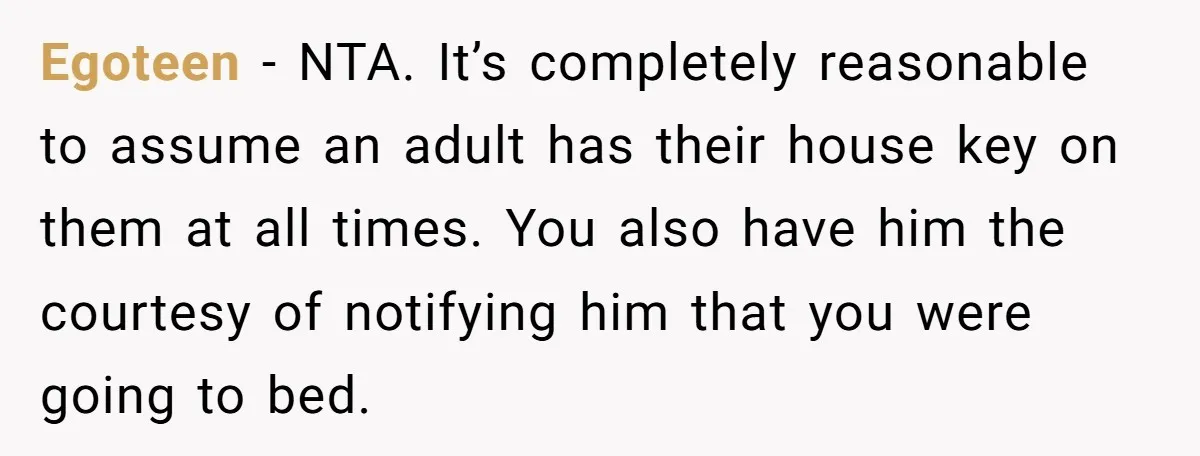 Egoteen − NTA. It’s completely reasonable to assume an adult has their house key on them at all times. You also have him the courtesy of notifying him that you...
