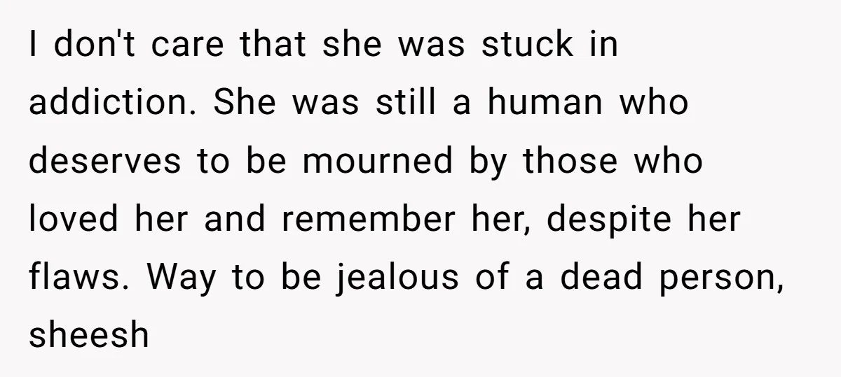 I don't care that she was stuck in addiction. She was still a human who deserves to be mourned by those who loved her and remember her, despite her flaws....