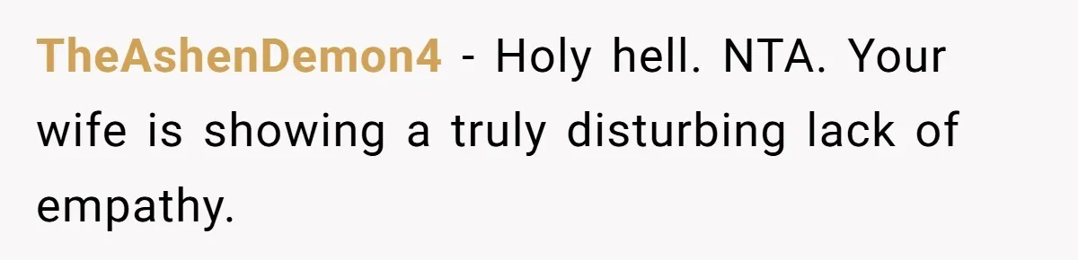 TheAshenDemon4 − Holy hell. NTA. Your wife is showing a truly disturbing lack of empathy.