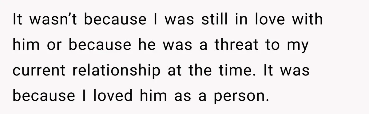 It wasn’t because I was still in love with him or because he was a threat to my current relationship at the time. It was because I loved him as...