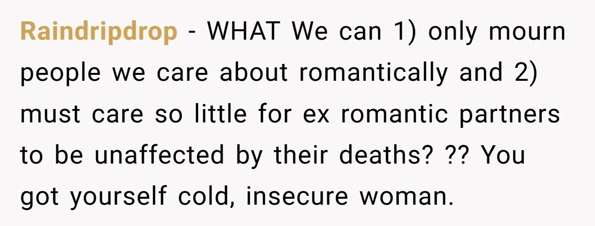 Raindripdrop − WHAT We can 1) only mourn people we care about romantically and 2) must care so little for ex romantic partners to be unaffected by their deaths? ??...