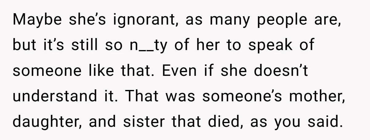 Maybe she’s ignorant, as many people are, but it’s still so n__ty of her to speak of someone like that. Even if she doesn’t understand it. That was someone’s mother,...