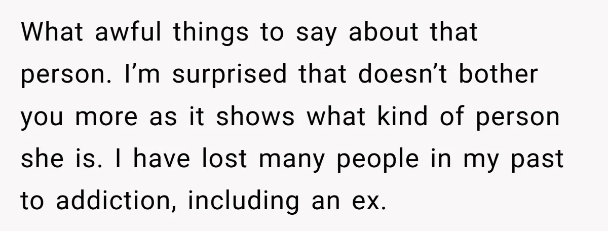 What awful things to say about that person. I’m surprised that doesn’t bother you more as it shows what kind of person she is. I have lost many people in...