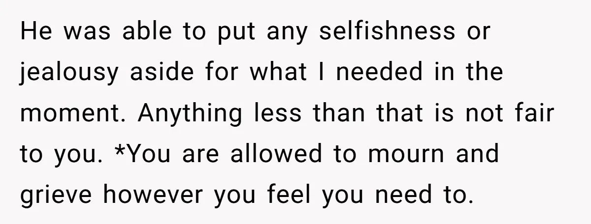 He was able to put any selfishness or jealousy aside for what I needed in the moment. Anything less than that is not fair to you. *You are allowed to...