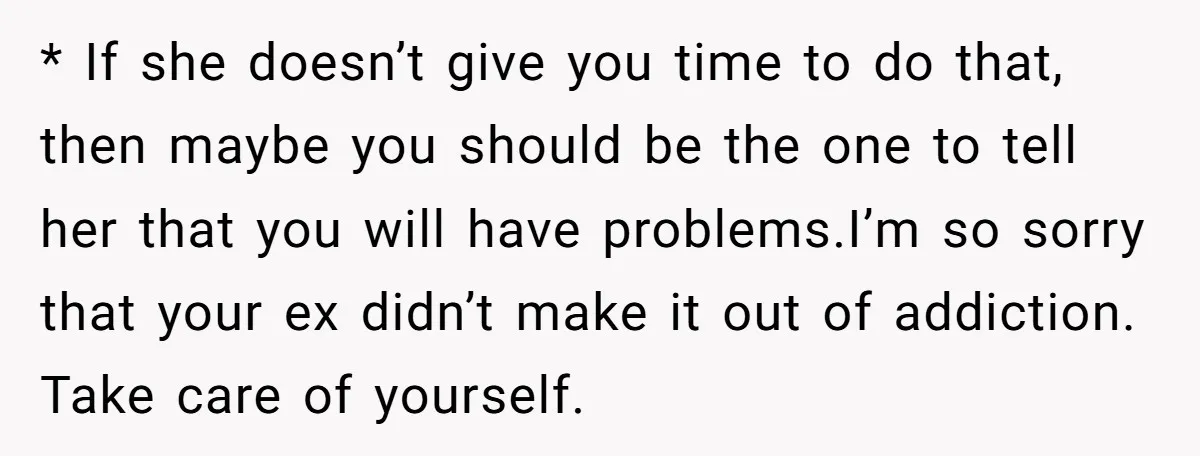 * If she doesn’t give you time to do that, then maybe you should be the one to tell her that you will have problems.I’m so sorry that your ex...