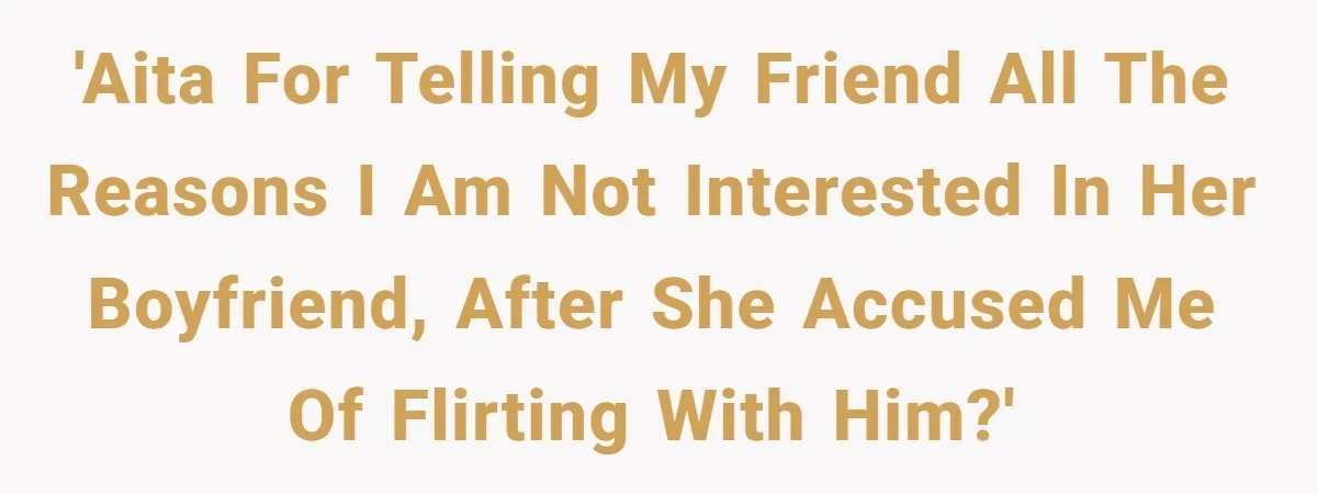 'AITA for telling my friend all the reasons I am NOT interested in her boyfriend, after she accused me of flirting with him?'