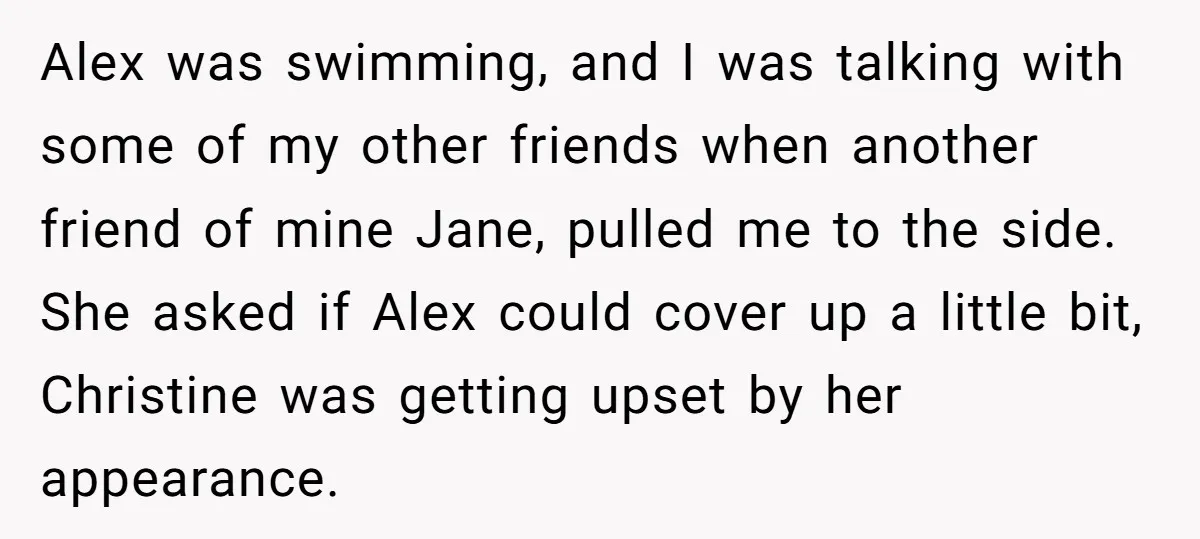 Alex was swimming, and I was talking with some of my other friends when another friend of mine Jane, pulled me to the side. She asked if Alex could cover...