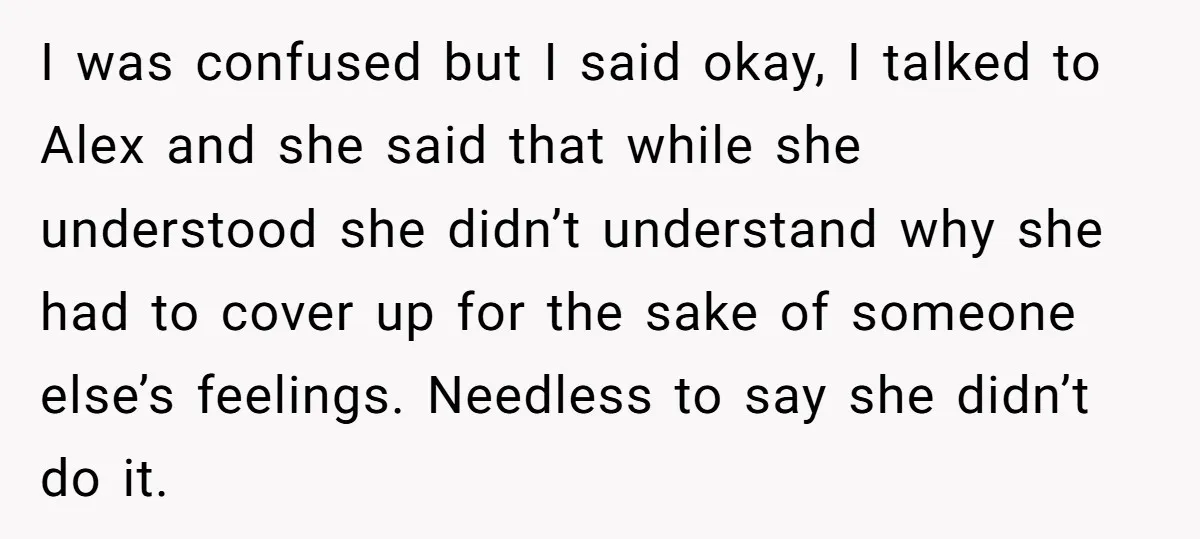 I was confused but I said okay, I talked to Alex and she said that while she understood she didn’t understand why she had to cover up for the sake...