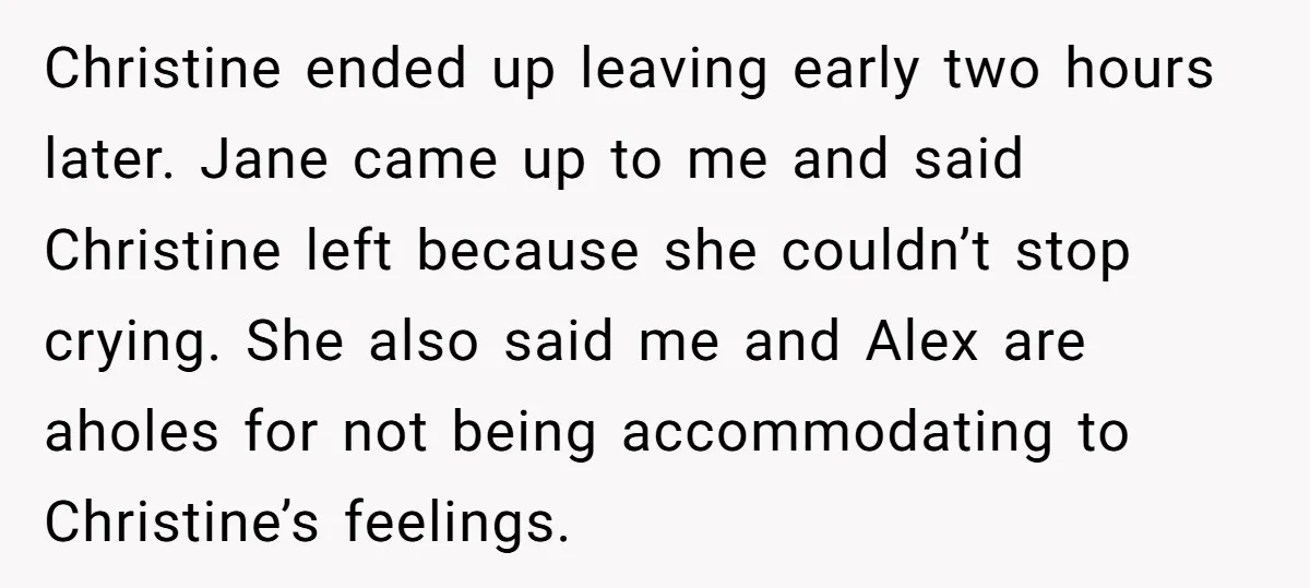 Christine ended up leaving early two hours later. Jane came up to me and said Christine left because she couldn’t stop crying. She also said me and Alex are aholes...