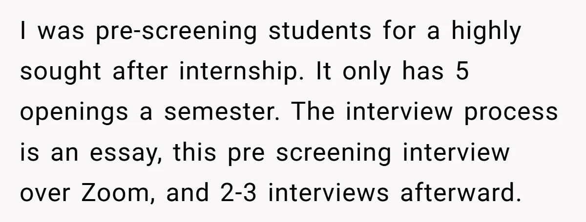 I was pre-screening students for a highly sought after internship. It only has 5 openings a semester. The interview process is an essay, this pre screening interview over Zoom, and...