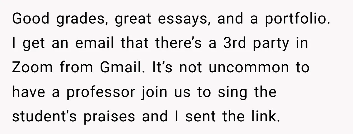 Good grades, great essays, and a portfolio. I get an email that there’s a 3rd party in Zoom from Gmail. It’s not uncommon to have a professor join us to...