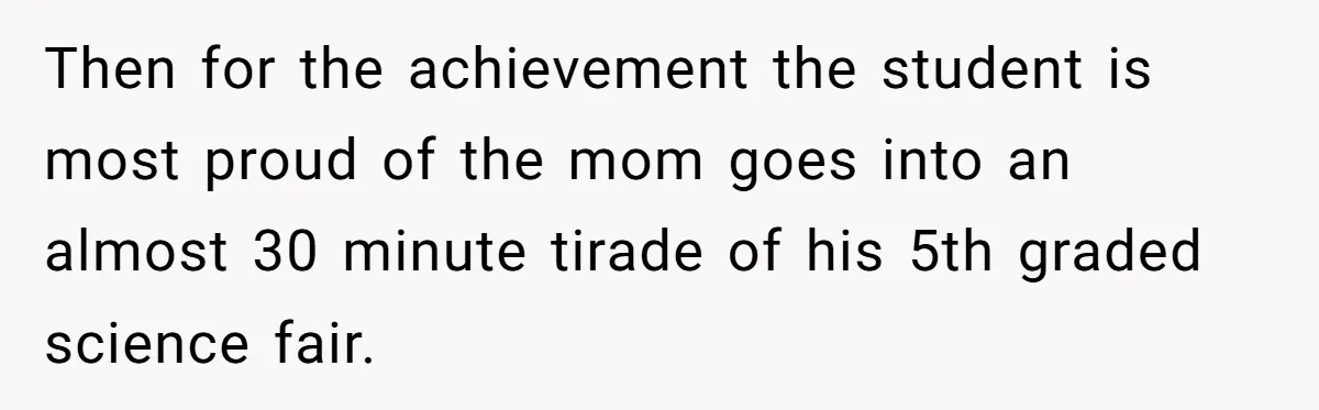 Then for the achievement the student is most proud of the mom goes into an almost 30 minute tirade of his 5th graded science fair.