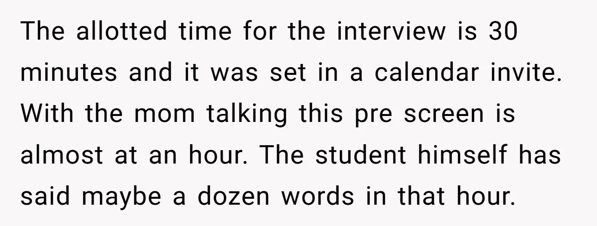 The allotted time for the interview is 30 minutes and it was set in a calendar invite. With the mom talking this pre screen is almost at an hour. The...