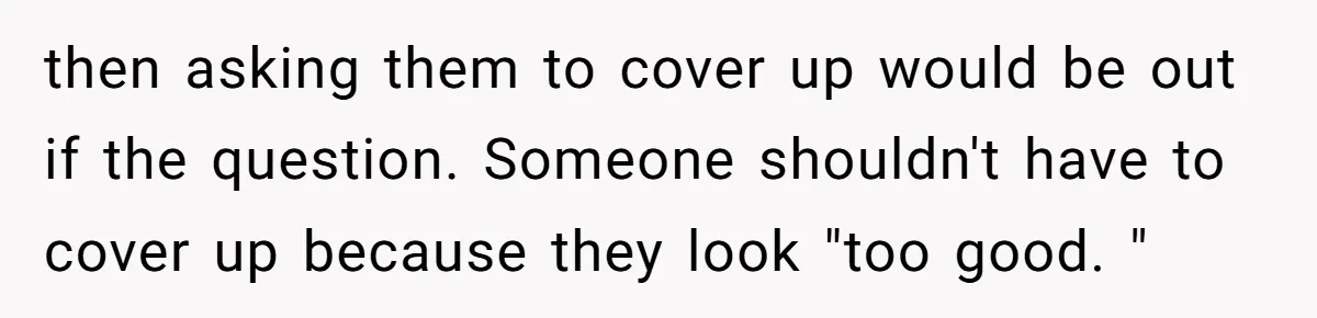 then asking them to cover up would be out if the question. Someone shouldn't have to cover up because they look "too good. "