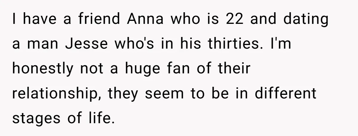 I have a friend Anna who is 22 and dating a man Jesse who's in his thirties. I'm honestly not a huge fan of their relationship, they seem to be...