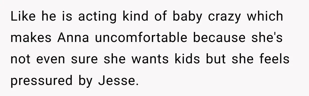 Like he is acting kind of baby crazy which makes Anna uncomfortable because she's not even sure she wants kids but she feels pressured by Jesse.