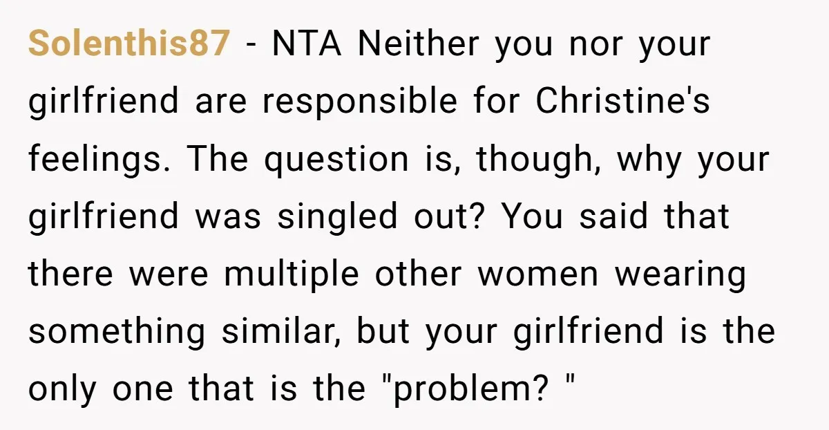Solenthis87 − NTA Neither you nor your girlfriend are responsible for Christine's feelings. The question is, though, why your girlfriend was singled out? You said that there were multiple other...