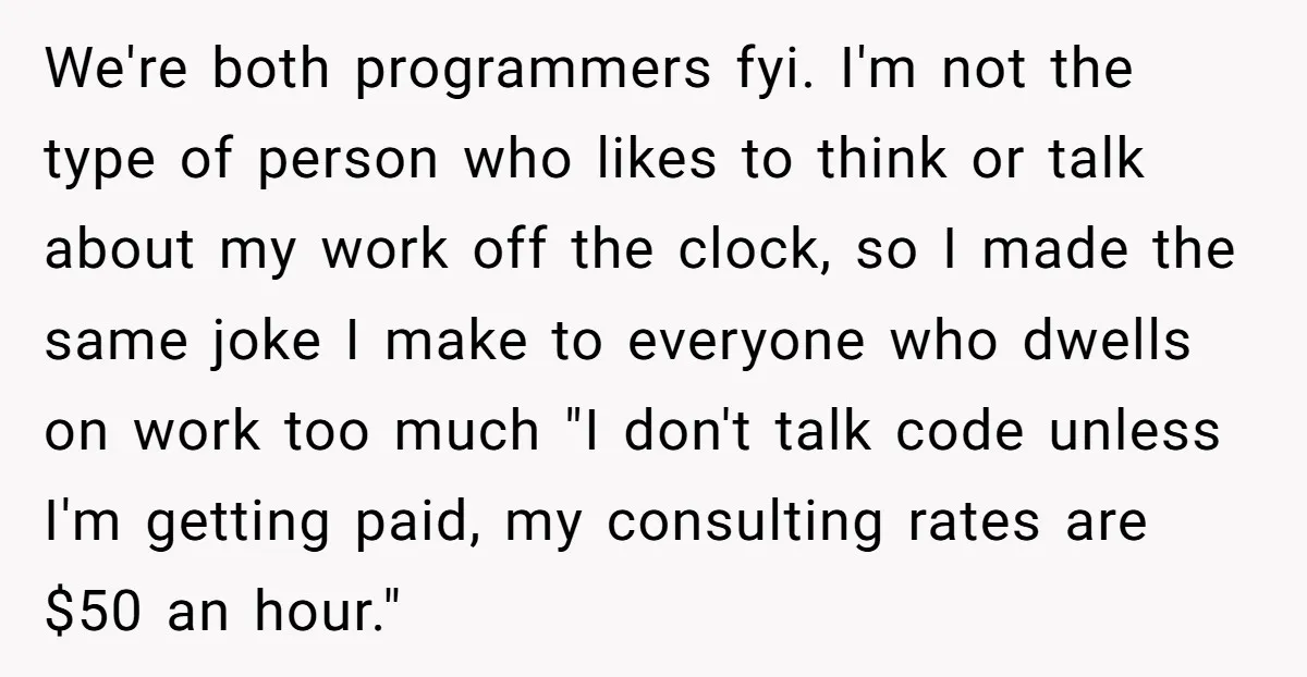 We're both programmers fyi. I'm not the type of person who likes to think or talk about my work off the clock, so I made the same joke I make...