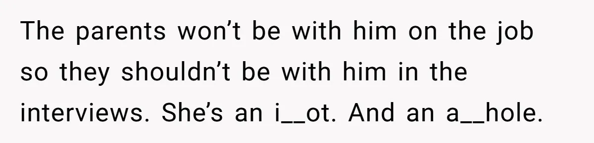 The parents won’t be with him on the job so they shouldn’t be with him in the interviews. She’s an i__ot. And an a__hole.