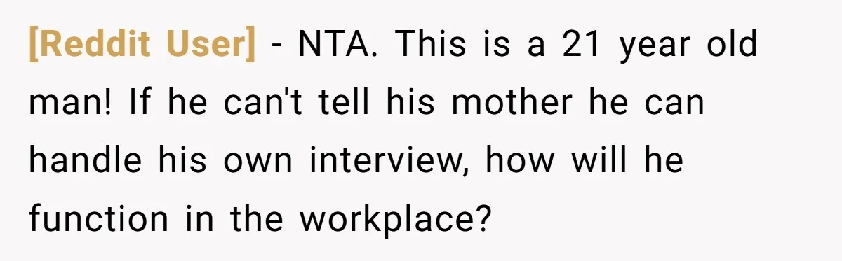 [Reddit User] − NTA. This is a 21 year old man! If he can't tell his mother he can handle his own interview, how will he function in the workplace?
