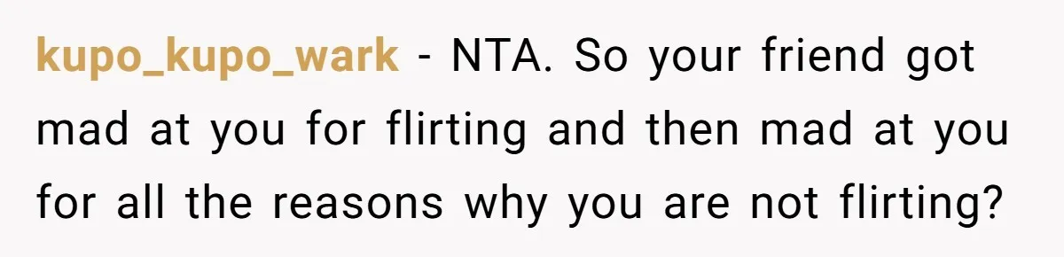 kupo_kupo_wark − NTA. So your friend got mad at you for flirting and then mad at you for all the reasons why you are not flirting?