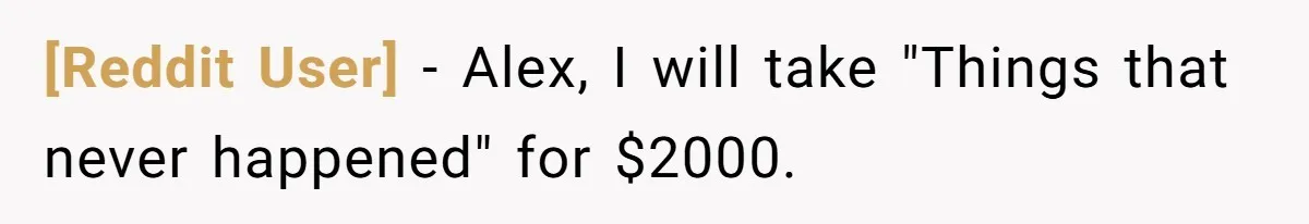 [Reddit User] − Alex, I will take "Things that never happened" for $2000.