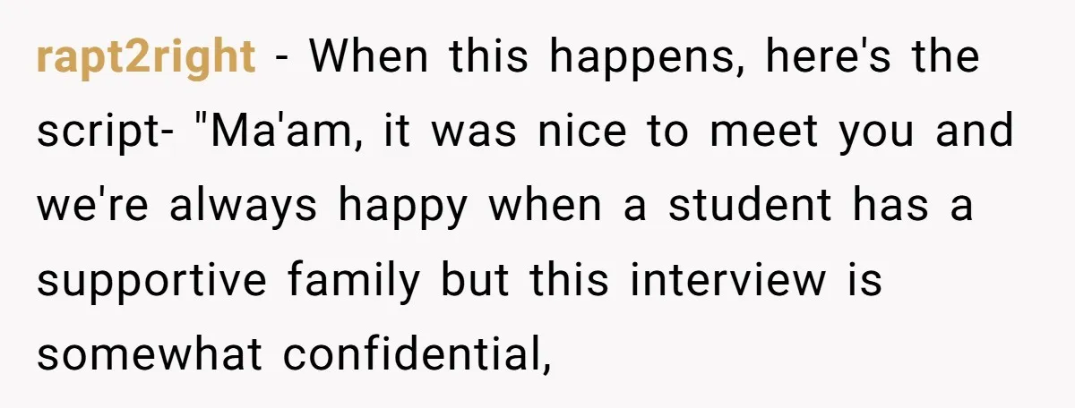 rapt2right − When this happens, here's the script- "Ma'am, it was nice to meet you and we're always happy when a student has a supportive family but this interview is...