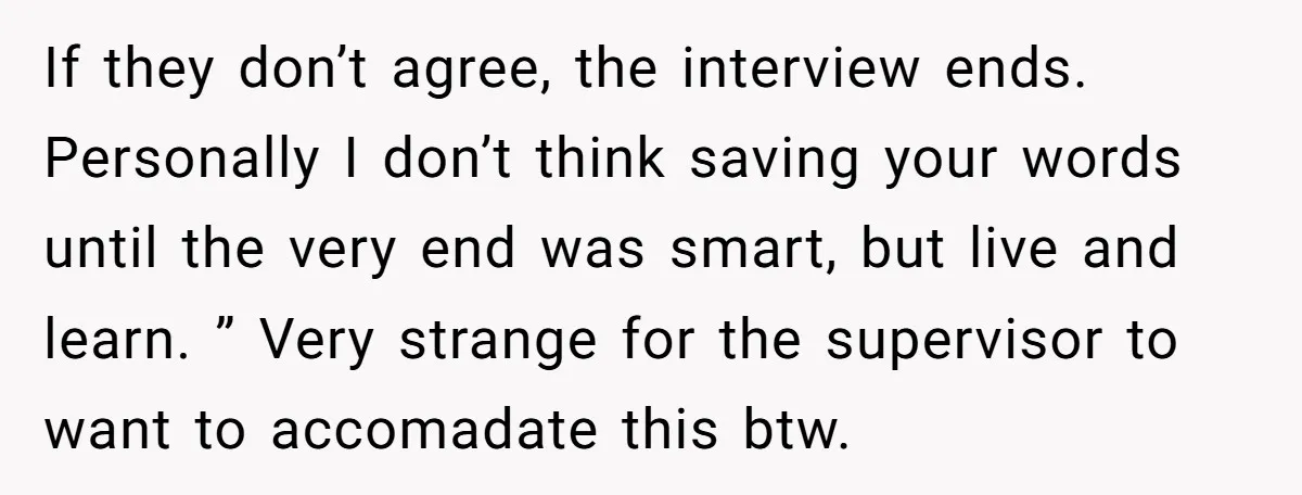 If they don’t agree, the interview ends. Personally I don’t think saving your words until the very end was smart, but live and learn. ” Very strange for the supervisor...