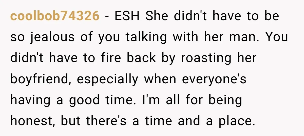coolbob74326 − ESH She didn't have to be so jealous of you talking with her man. You didn't have to fire back by roasting her boyfriend, especially when everyone's having...