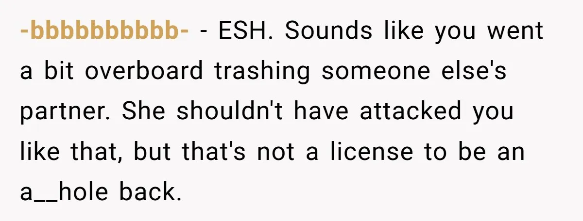 -bbbbbbbbbb- − ESH. Sounds like you went a bit overboard trashing someone else's partner. She shouldn't have attacked you like that, but that's not a license to be an a__hole...