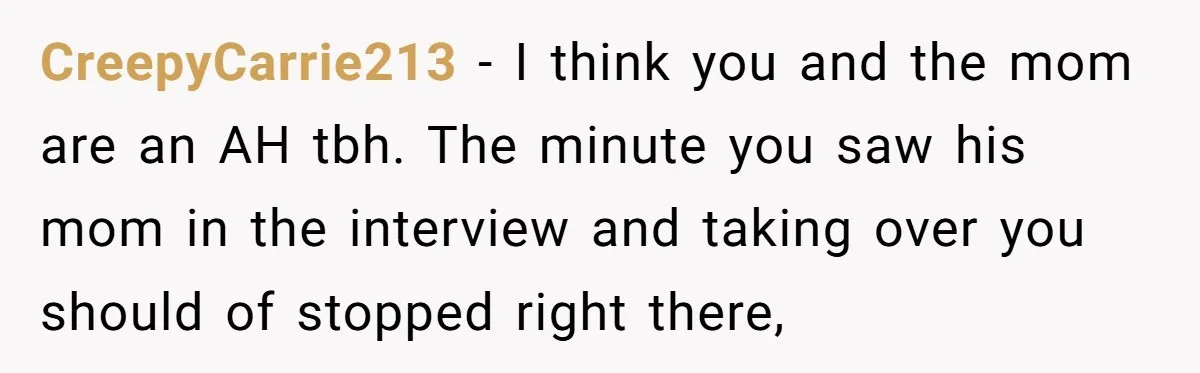 CreepyCarrie213 − I think you and the mom are an AH tbh. The minute you saw his mom in the interview and taking over you should of stopped right there,