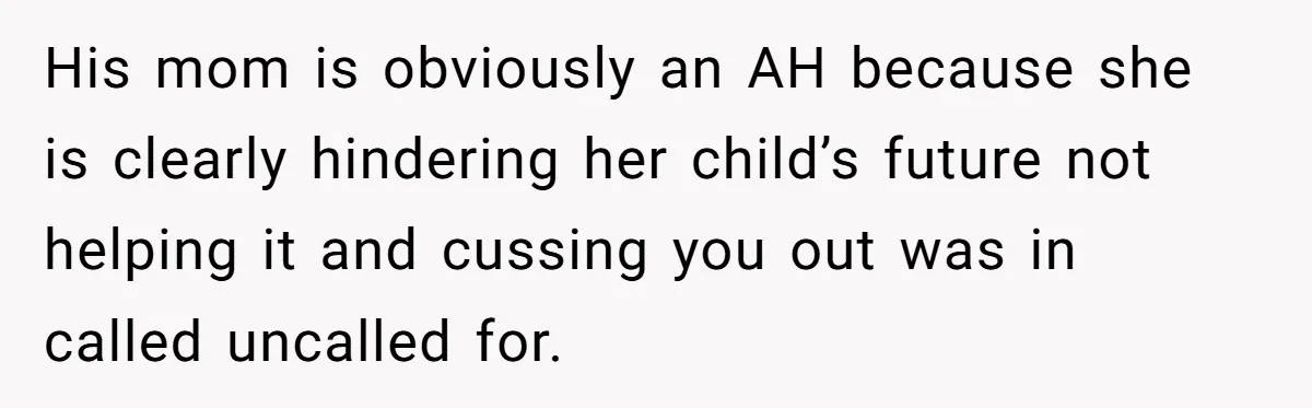 His mom is obviously an AH because she is clearly hindering her child’s future not helping it and cussing you out was in called uncalled for.