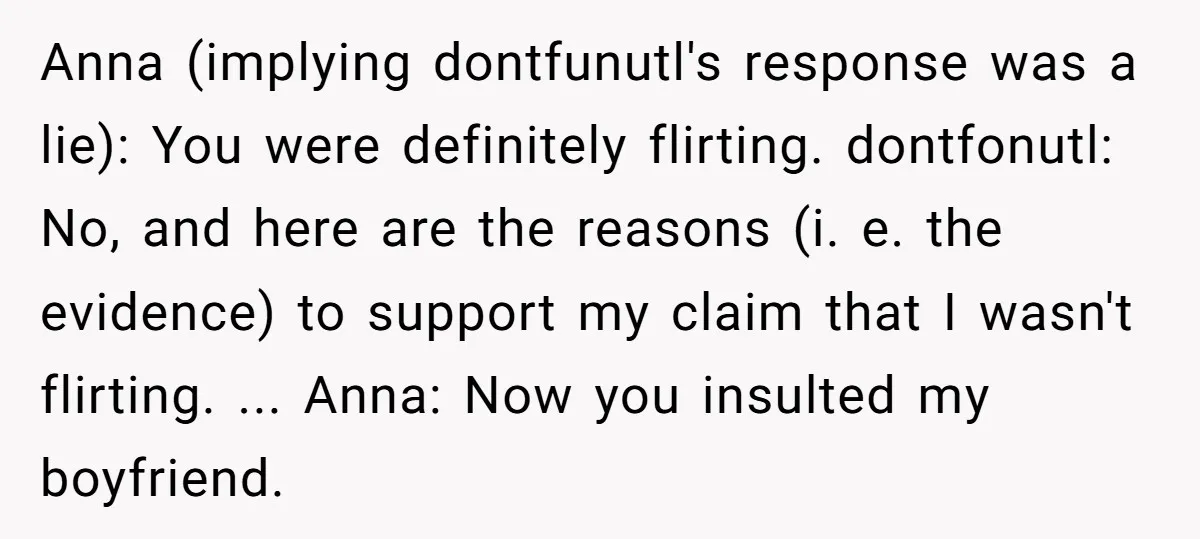 Anna (implying dontfunutl's response was a lie): You were definitely flirting. dontfonutl: No, and here are the reasons (i. e. the evidence) to support my claim that I wasn't flirting....