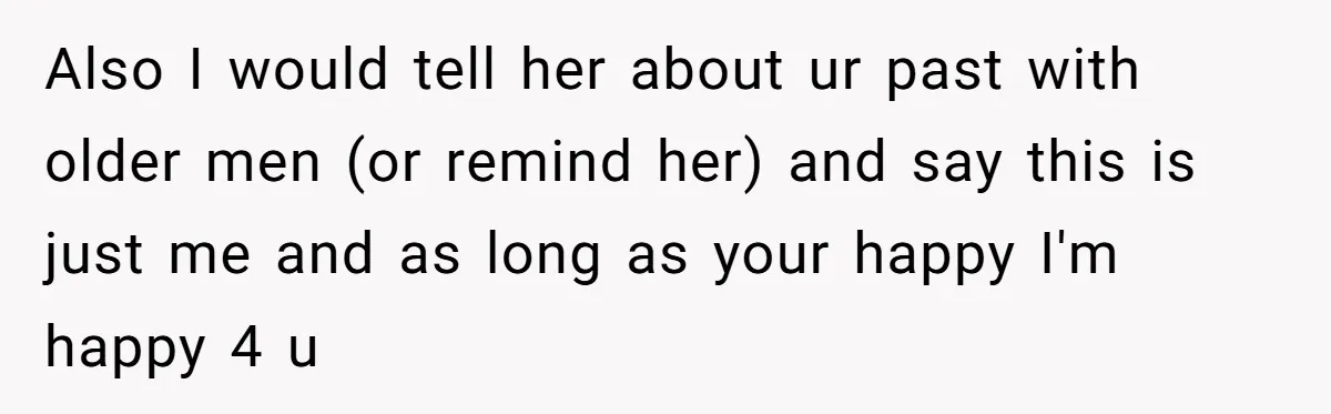 Also I would tell her about ur past with older men (or remind her) and say this is just me and as long as your happy I'm happy 4 u