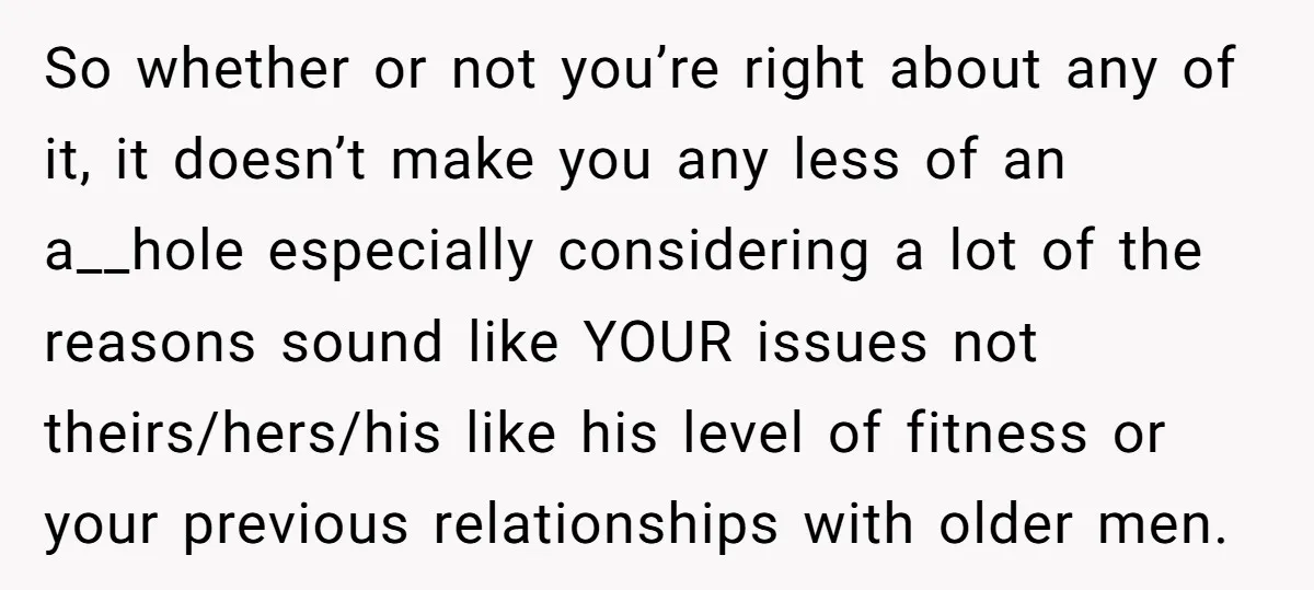 So whether or not you’re right about any of it, it doesn’t make you any less of an a__hole especially considering a lot of the reasons sound like YOUR issues...