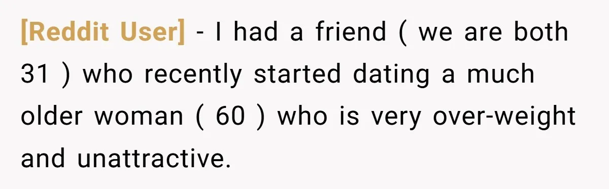 [Reddit User] − I had a friend ( we are both 31 ) who recently started dating a much older woman ( 60 ) who is very over-weight and unattractive.