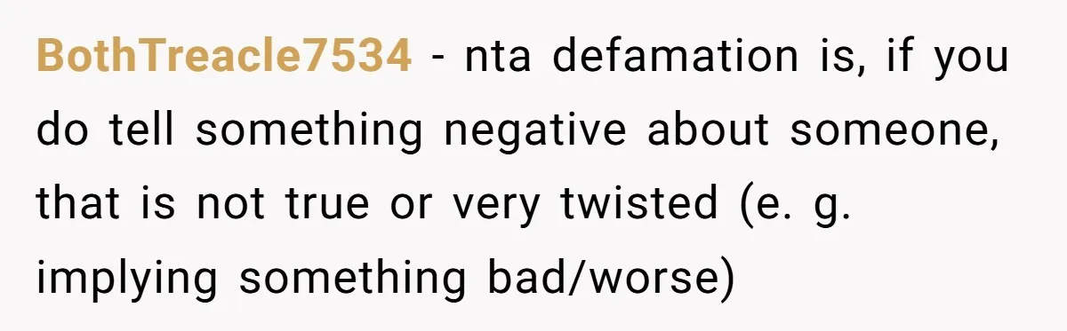 BothTreacle7534 - nta defamation is, if you do tell something negative about someone, that is not true or very twisted (e. g. implying something bad/worse)
