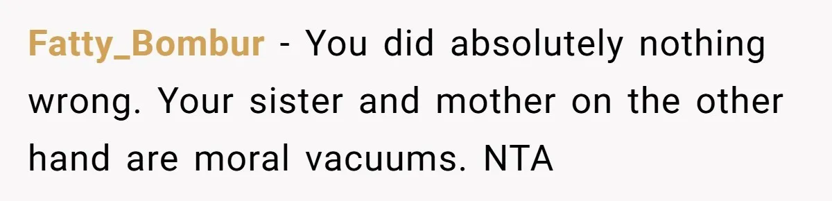 Fatty_Bombur - You did absolutely nothing wrong. Your sister and mother on the other hand are moral vacuums. NTA