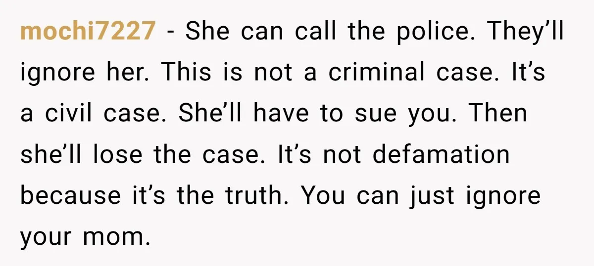 mochi7227 - She can call the police. They’ll ignore her. This is not a criminal case. It’s a civil case. She’ll have to sue you. Then she’ll lose the case....
