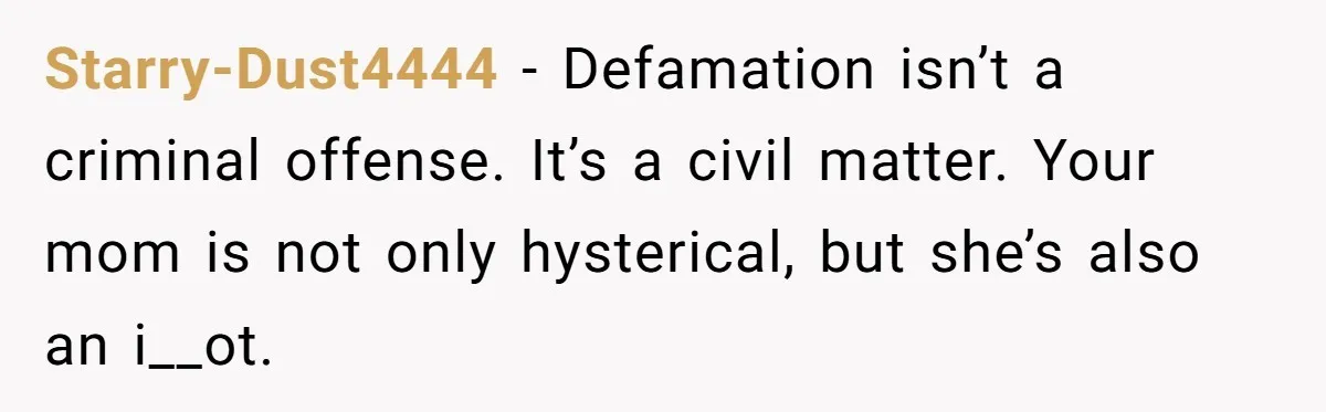 Starry-Dust4444 - Defamation isn’t a criminal offense. It’s a civil matter. Your mom is not only hysterical, but she’s also an i__ot.