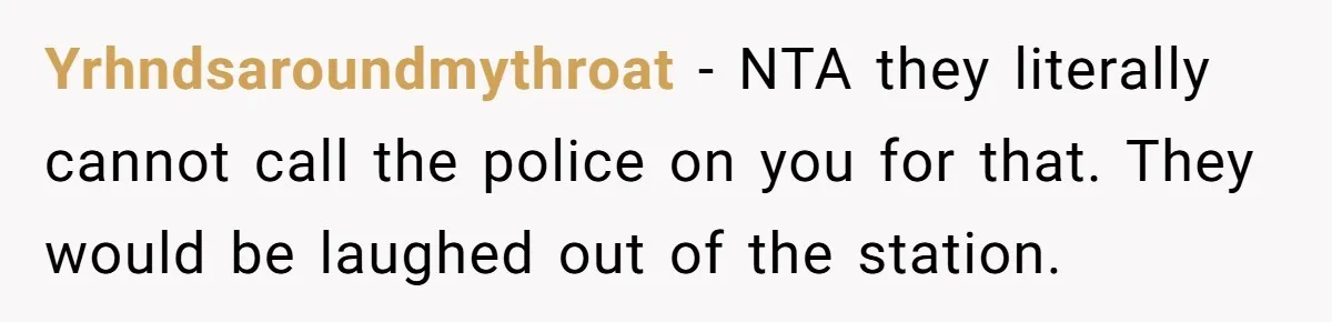 Yrhndsaroundmythroat - NTA they literally cannot call the police on you for that. They would be laughed out of the station.