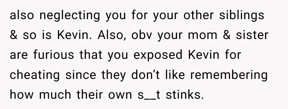 also neglecting you for your other siblings & so is Kevin. Also, obv your mom & sister are furious that you exposed Kevin for cheating since they don’t like remembering...