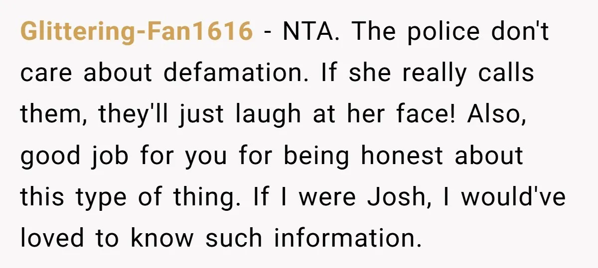 Glittering-Fan1616 - NTA. The police don't care about defamation. If she really calls them, they'll just laugh at her face! Also, good job for you for being honest about this...