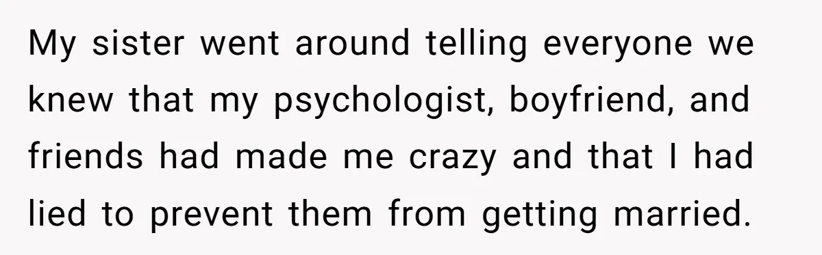 My sister went around telling everyone we knew that my psychologist, boyfriend, and friends had made me crazy and that I had lied to prevent them from getting married.